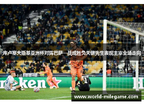 库卢塞夫斯基亚洲杯对阵巴萨一战成胜负关键先生表现主宰全场走向
