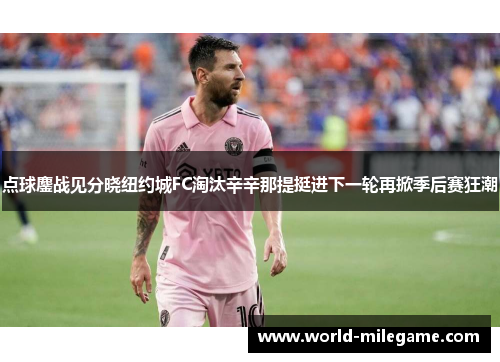 点球鏖战见分晓纽约城FC淘汰辛辛那提挺进下一轮再掀季后赛狂潮
