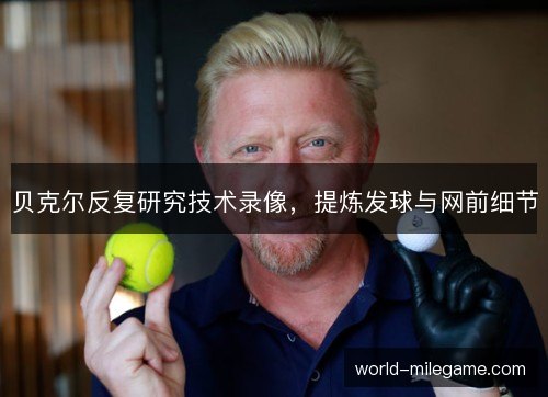 贝克尔反复研究技术录像，提炼发球与网前细节